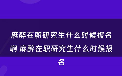 麻醉在职研究生什么时候报名啊 麻醉在职研究生什么时候报名