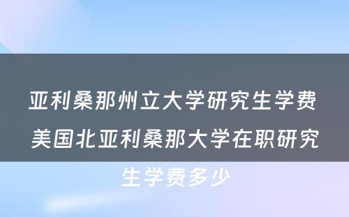 亚利桑那州立大学研究生学费 美国北亚利桑那大学在职研究生学费多少