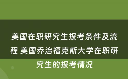 美国在职研究生报考条件及流程 美国乔治福克斯大学在职研究生的报考情况