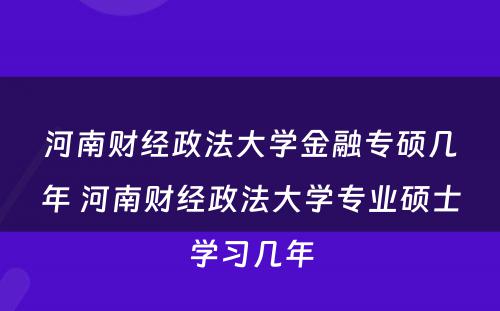 河南财经政法大学金融专硕几年 河南财经政法大学专业硕士学习几年