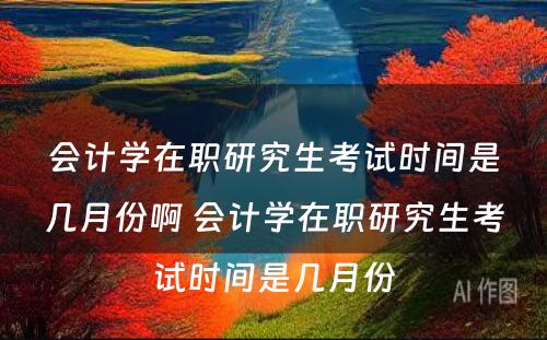 会计学在职研究生考试时间是几月份啊 会计学在职研究生考试时间是几月份