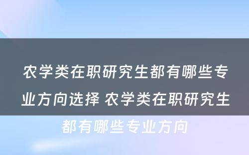 农学类在职研究生都有哪些专业方向选择 农学类在职研究生都有哪些专业方向