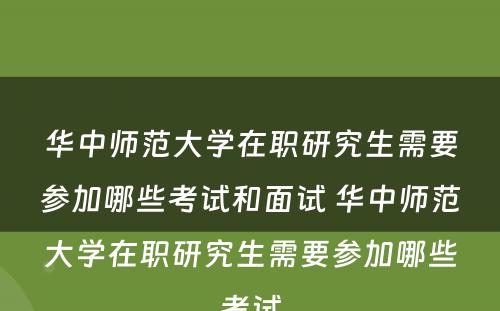 华中师范大学在职研究生需要参加哪些考试和面试 华中师范大学在职研究生需要参加哪些考试