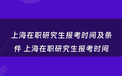 上海在职研究生报考时间及条件 上海在职研究生报考时间