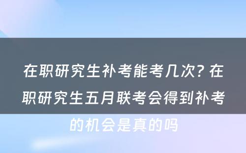 在职研究生补考能考几次? 在职研究生五月联考会得到补考的机会是真的吗