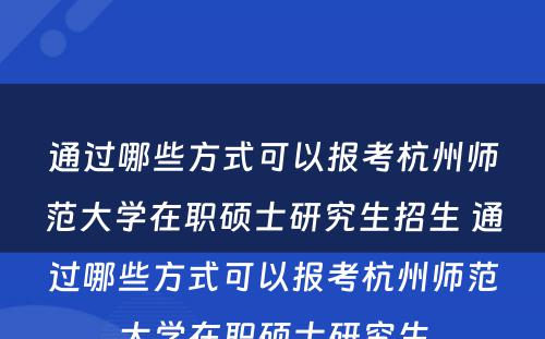 通过哪些方式可以报考杭州师范大学在职硕士研究生招生 通过哪些方式可以报考杭州师范大学在职硕士研究生