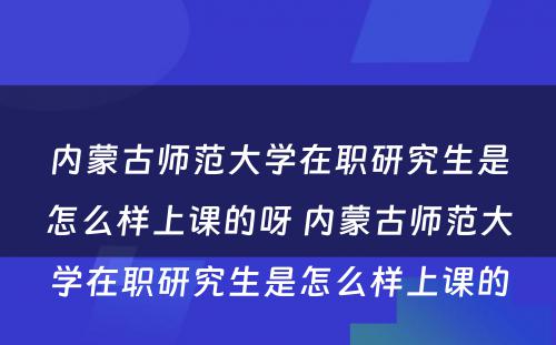 内蒙古师范大学在职研究生是怎么样上课的呀 内蒙古师范大学在职研究生是怎么样上课的