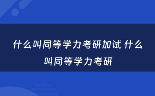 什么叫同等学力考研加试 什么叫同等学力考研