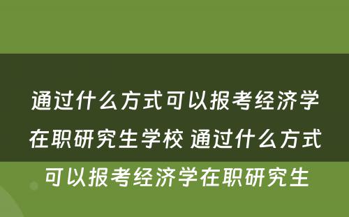 通过什么方式可以报考经济学在职研究生学校 通过什么方式可以报考经济学在职研究生