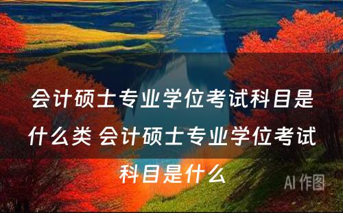 会计硕士专业学位考试科目是什么类 会计硕士专业学位考试科目是什么