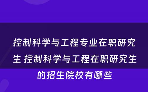 控制科学与工程专业在职研究生 控制科学与工程在职研究生的招生院校有哪些