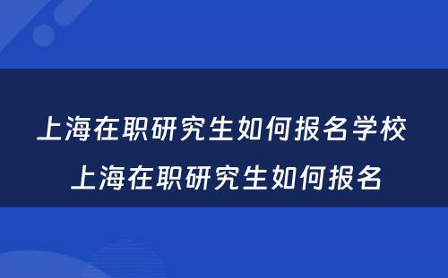 上海在职研究生如何报名学校 上海在职研究生如何报名