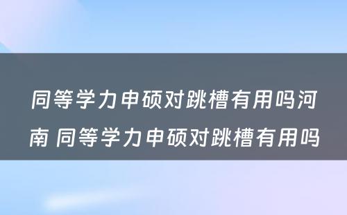 同等学力申硕对跳槽有用吗河南 同等学力申硕对跳槽有用吗