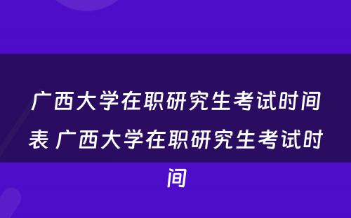 广西大学在职研究生考试时间表 广西大学在职研究生考试时间