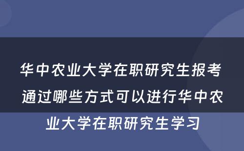 华中农业大学在职研究生报考 通过哪些方式可以进行华中农业大学在职研究生学习