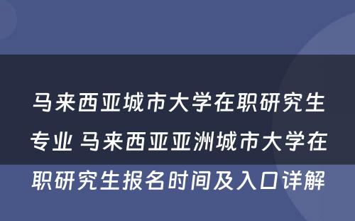 马来西亚城市大学在职研究生专业 马来西亚亚洲城市大学在职研究生报名时间及入口详解