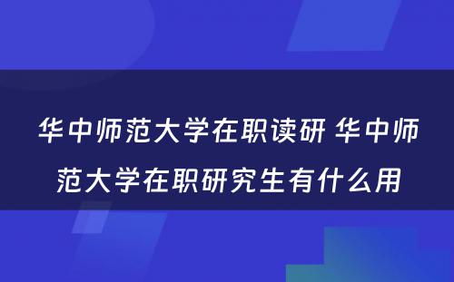 华中师范大学在职读研 华中师范大学在职研究生有什么用