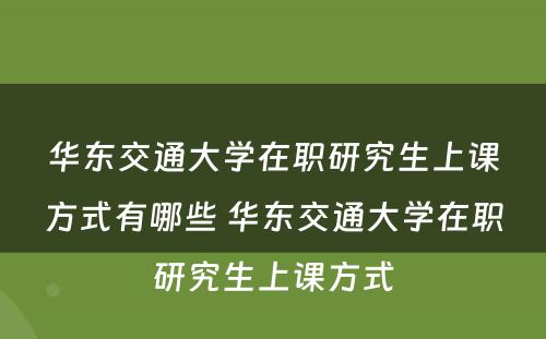 华东交通大学在职研究生上课方式有哪些 华东交通大学在职研究生上课方式