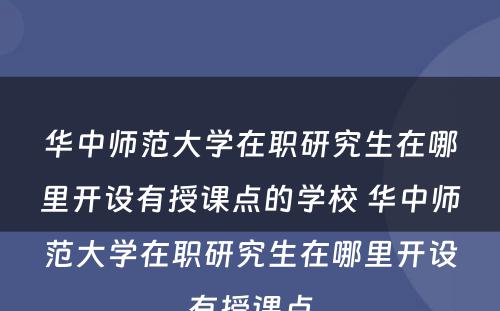 华中师范大学在职研究生在哪里开设有授课点的学校 华中师范大学在职研究生在哪里开设有授课点