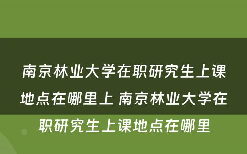 南京林业大学在职研究生上课地点在哪里上 南京林业大学在职研究生上课地点在哪里