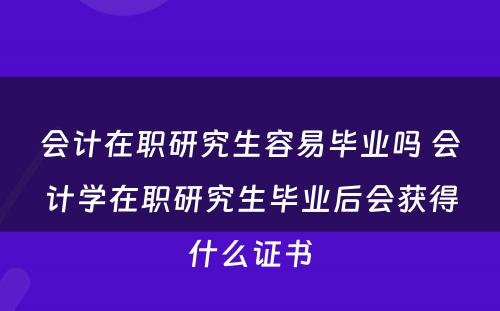 会计在职研究生容易毕业吗 会计学在职研究生毕业后会获得什么证书