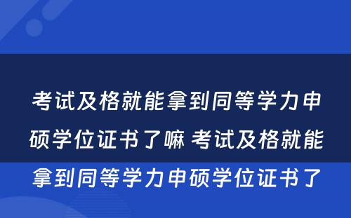 考试及格就能拿到同等学力申硕学位证书了嘛 考试及格就能拿到同等学力申硕学位证书了