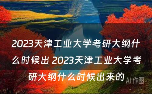 2023天津工业大学考研大纲什么时候出 2023天津工业大学考研大纲什么时候出来的