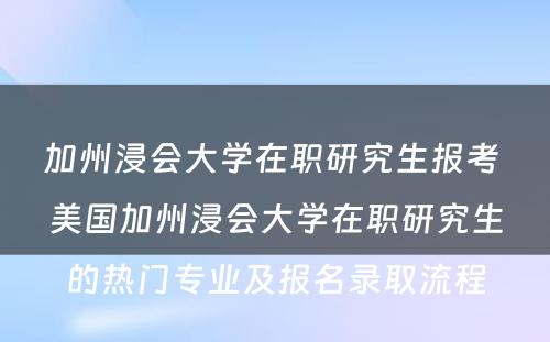 加州浸会大学在职研究生报考 美国加州浸会大学在职研究生的热门专业及报名录取流程