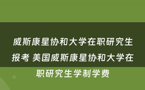 威斯康星协和大学在职研究生报考 美国威斯康星协和大学在职研究生学制学费