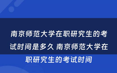 南京师范大学在职研究生的考试时间是多久 南京师范大学在职研究生的考试时间