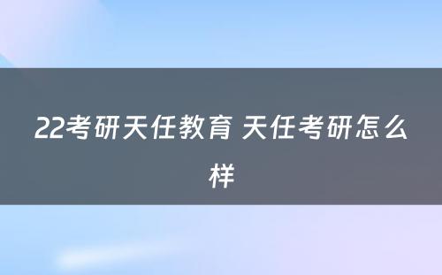 22考研天任教育 天任考研怎么样