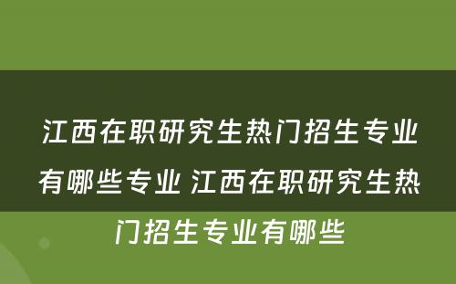 江西在职研究生热门招生专业有哪些专业 江西在职研究生热门招生专业有哪些