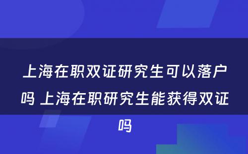 上海在职双证研究生可以落户吗 上海在职研究生能获得双证吗