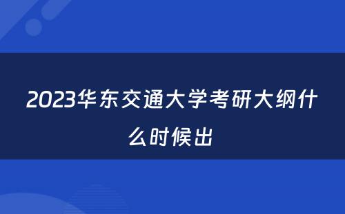 2023华东交通大学考研大纲什么时候出 