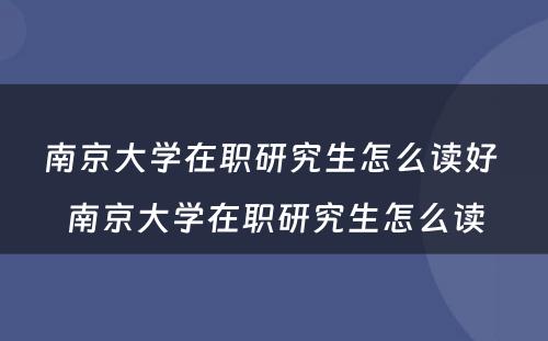 南京大学在职研究生怎么读好 南京大学在职研究生怎么读