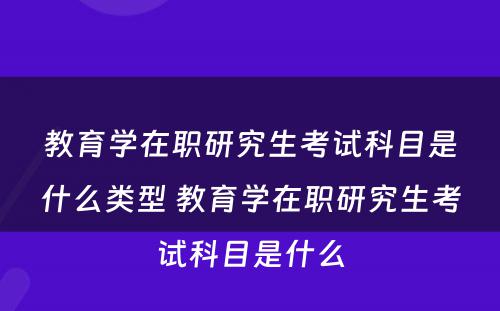 教育学在职研究生考试科目是什么类型 教育学在职研究生考试科目是什么