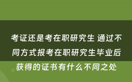 考证还是考在职研究生 通过不同方式报考在职研究生毕业后获得的证书有什么不同之处