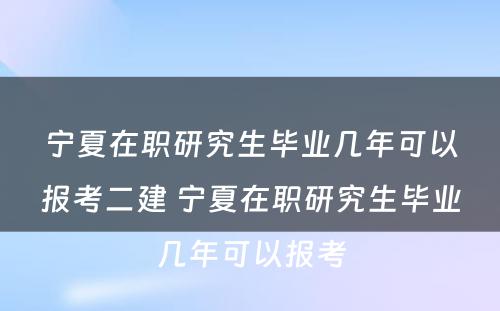 宁夏在职研究生毕业几年可以报考二建 宁夏在职研究生毕业几年可以报考