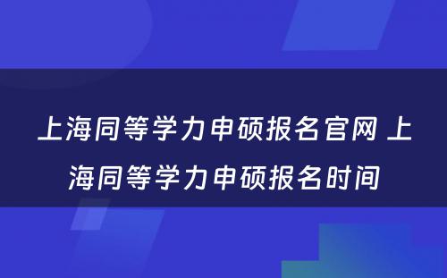 上海同等学力申硕报名官网 上海同等学力申硕报名时间