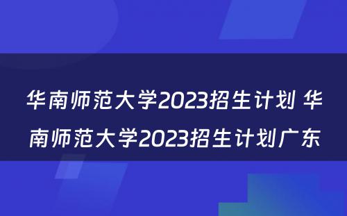 华南师范大学2023招生计划 华南师范大学2023招生计划广东