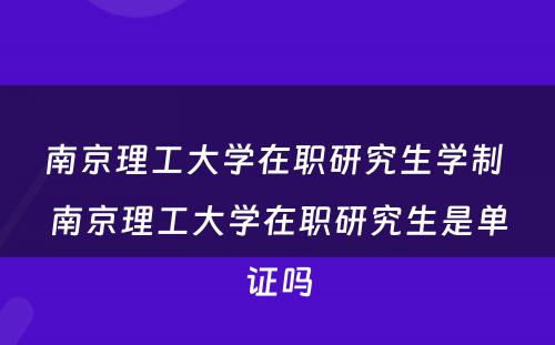 南京理工大学在职研究生学制 南京理工大学在职研究生是单证吗