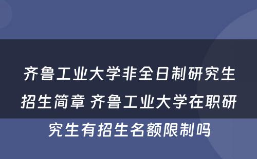 齐鲁工业大学非全日制研究生招生简章 齐鲁工业大学在职研究生有招生名额限制吗