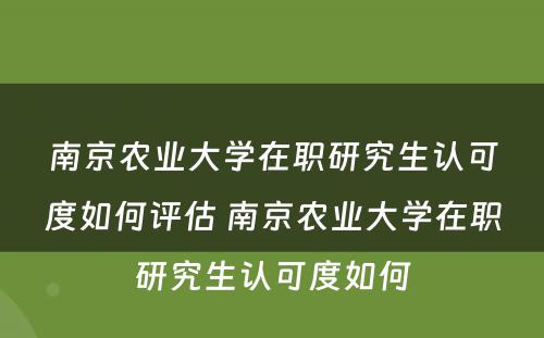 南京农业大学在职研究生认可度如何评估 南京农业大学在职研究生认可度如何