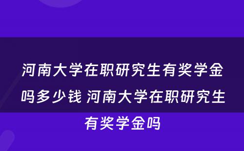 河南大学在职研究生有奖学金吗多少钱 河南大学在职研究生有奖学金吗