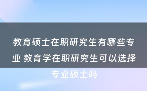 教育硕士在职研究生有哪些专业 教育学在职研究生可以选择专业硕士吗