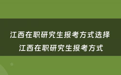 江西在职研究生报考方式选择 江西在职研究生报考方式