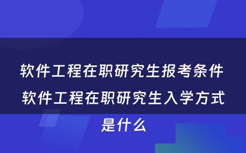 软件工程在职研究生报考条件 软件工程在职研究生入学方式是什么