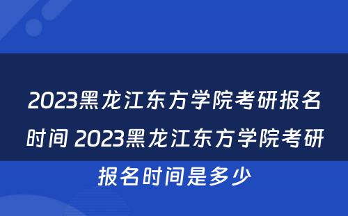 2023黑龙江东方学院考研报名时间 2023黑龙江东方学院考研报名时间是多少