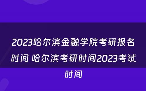 2023哈尔滨金融学院考研报名时间 哈尔滨考研时间2023考试时间