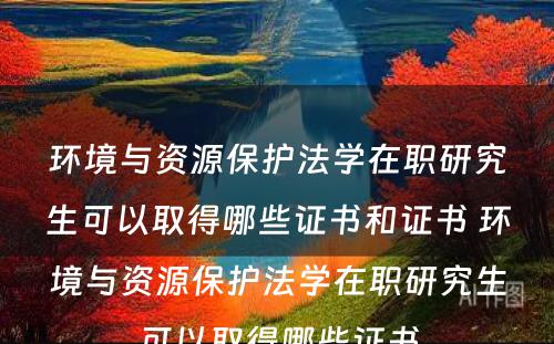 环境与资源保护法学在职研究生可以取得哪些证书和证书 环境与资源保护法学在职研究生可以取得哪些证书